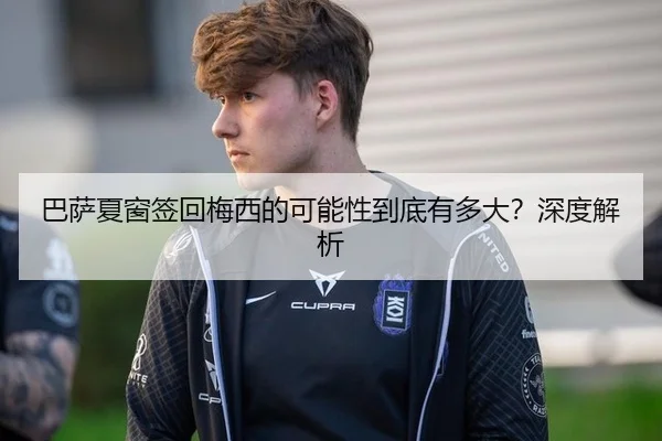 巴萨夏窗签回梅西的可能性到底有多大？深度解析