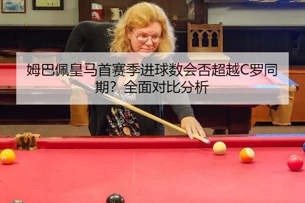 姆巴佩皇马首赛季进球数会否超越C罗同期？全面对比分析