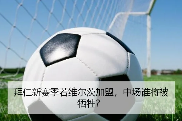 拜仁新赛季若维尔茨加盟，中场谁将被牺牲？