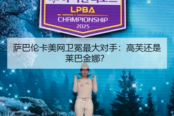 萨巴伦卡美网卫冕最大对手：高芙还是莱巴金娜？